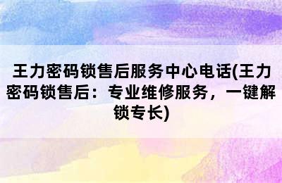 王力密码锁售后服务中心电话(王力密码锁售后：专业维修服务，一键解锁专长)