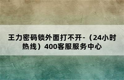 王力密码锁外面打不开-（24小时热线）400客服服务中心