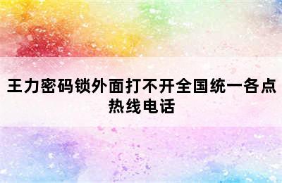 王力密码锁外面打不开全国统一各点热线电话