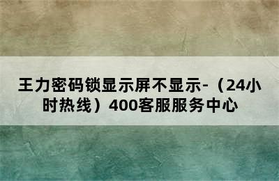 王力密码锁显示屏不显示-（24小时热线）400客服服务中心