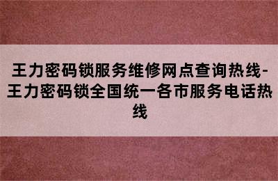 王力密码锁服务维修网点查询热线-王力密码锁全国统一各市服务电话热线