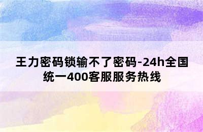 王力密码锁输不了密码-24h全国统一400客服服务热线