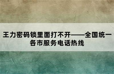 王力密码锁里面打不开——全国统一各市服务电话热线