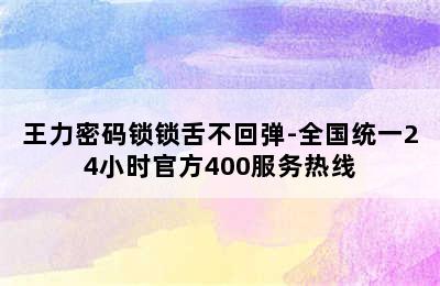 王力密码锁锁舌不回弹-全国统一24小时官方400服务热线