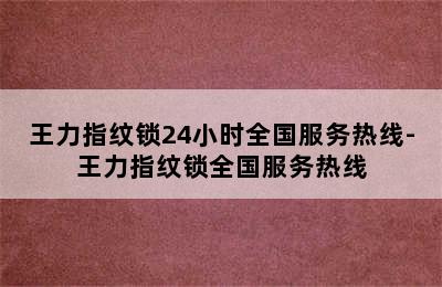 王力指纹锁24小时全国服务热线-王力指纹锁全国服务热线