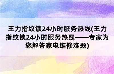 王力指纹锁24小时服务热线(王力指纹锁24小时服务热线——专家为您解答家电维修难题)