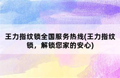 王力指纹锁全国服务热线(王力指纹锁，解锁您家的安心)