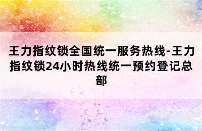 王力指纹锁全国统一服务热线-王力指纹锁24小时热线统一预约登记总部