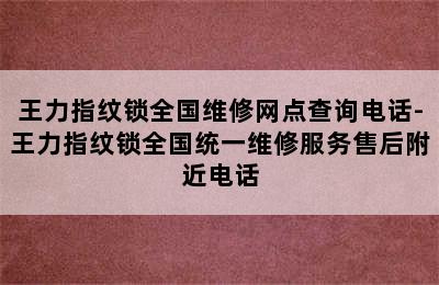 王力指纹锁全国维修网点查询电话-王力指纹锁全国统一维修服务售后附近电话