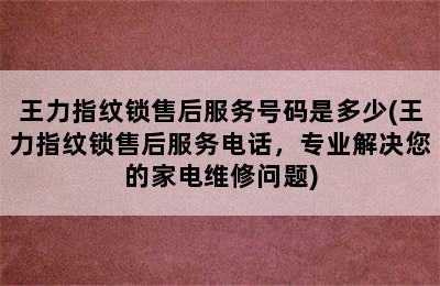 王力指纹锁售后服务号码是多少(王力指纹锁售后服务电话，专业解决您的家电维修问题)