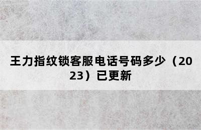 王力指纹锁客服电话号码多少（2023）已更新