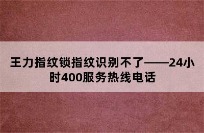 王力指纹锁指纹识别不了——24小时400服务热线电话