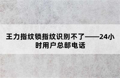 王力指纹锁指纹识别不了——24小时用户总部电话