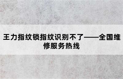 王力指纹锁指纹识别不了——全国维修服务热线