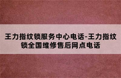 王力指纹锁服务中心电话-王力指纹锁全国维修售后网点电话