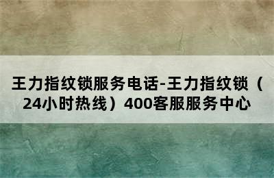 王力指纹锁服务电话-王力指纹锁（24小时热线）400客服服务中心