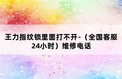 王力指纹锁里面打不开-（全国客服24小时）维修电话