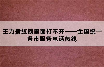 王力指纹锁里面打不开——全国统一各市服务电话热线