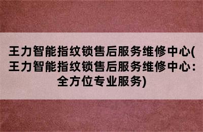 王力智能指纹锁售后服务维修中心(王力智能指纹锁售后服务维修中心：全方位专业服务)