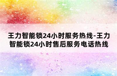 王力智能锁24小时服务热线-王力智能锁24小时售后服务电话热线