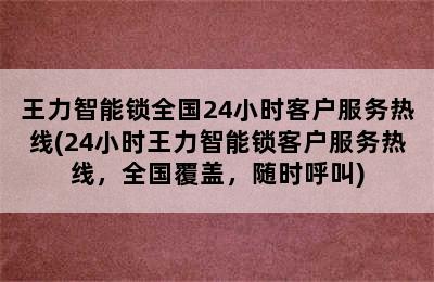 王力智能锁全国24小时客户服务热线(24小时王力智能锁客户服务热线，全国覆盖，随时呼叫)