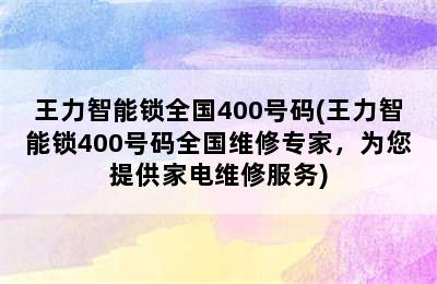 王力智能锁全国400号码(王力智能锁400号码全国维修专家，为您提供家电维修服务)