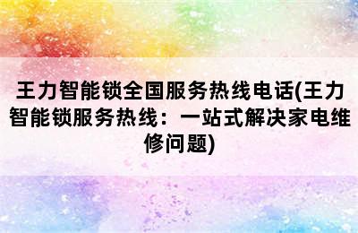 王力智能锁全国服务热线电话(王力智能锁服务热线：一站式解决家电维修问题)