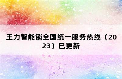 王力智能锁全国统一服务热线（2023）已更新