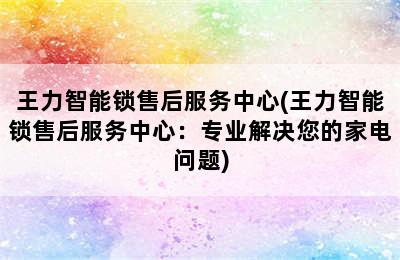 王力智能锁售后服务中心(王力智能锁售后服务中心：专业解决您的家电问题)