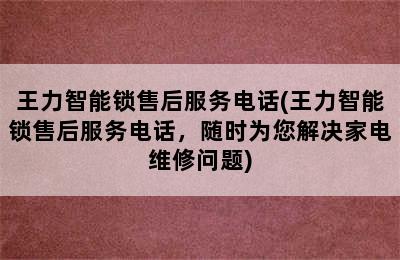 王力智能锁售后服务电话(王力智能锁售后服务电话，随时为您解决家电维修问题)