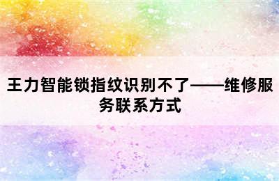 王力智能锁指纹识别不了——维修服务联系方式