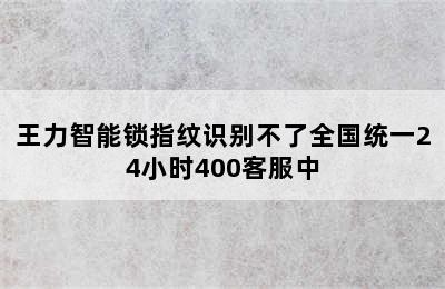 王力智能锁指纹识别不了全国统一24小时400客服中