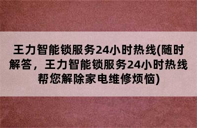 王力智能锁服务24小时热线(随时解答，王力智能锁服务24小时热线帮您解除家电维修烦恼)