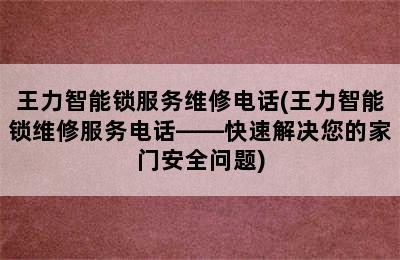 王力智能锁服务维修电话(王力智能锁维修服务电话——快速解决您的家门安全问题)