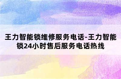 王力智能锁维修服务电话-王力智能锁24小时售后服务电话热线