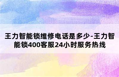 王力智能锁维修电话是多少-王力智能锁400客服24小时服务热线