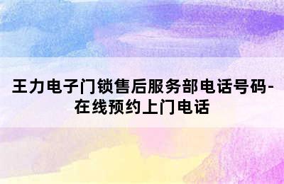 王力电子门锁售后服务部电话号码-在线预约上门电话