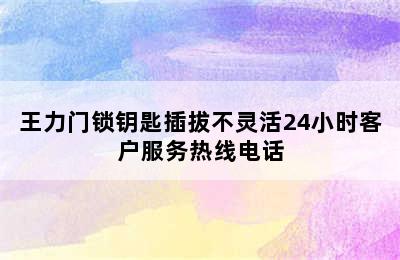 王力门锁钥匙插拔不灵活24小时客户服务热线电话