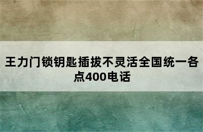 王力门锁钥匙插拔不灵活全国统一各点400电话