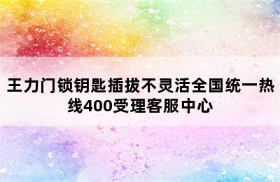 王力门锁钥匙插拔不灵活全国统一热线400受理客服中心