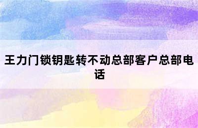 王力门锁钥匙转不动总部客户总部电话