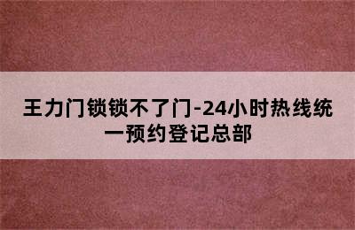 王力门锁锁不了门-24小时热线统一预约登记总部