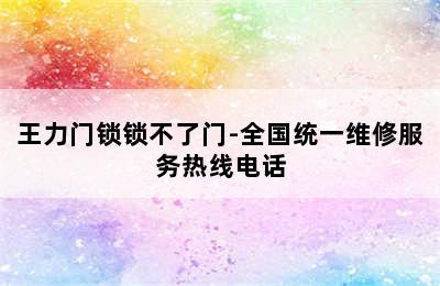 王力门锁锁不了门-全国统一维修服务热线电话