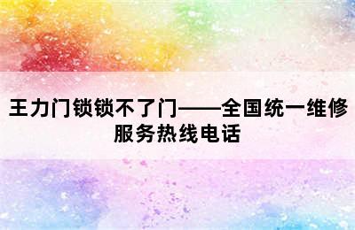 王力门锁锁不了门——全国统一维修服务热线电话