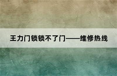 王力门锁锁不了门——维修热线