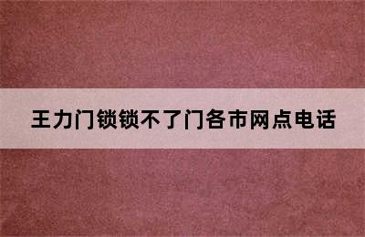 王力门锁锁不了门各市网点电话