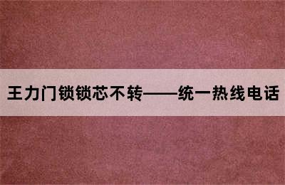 王力门锁锁芯不转——统一热线电话