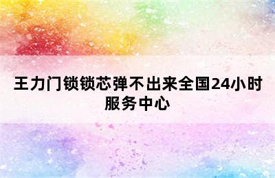 王力门锁锁芯弹不出来全国24小时服务中心