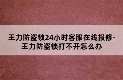 王力防盗锁24小时客服在线报修-王力防盗锁打不开怎么办