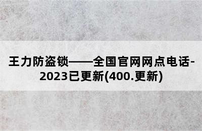 王力防盗锁——全国官网网点电话-2023已更新(400.更新)